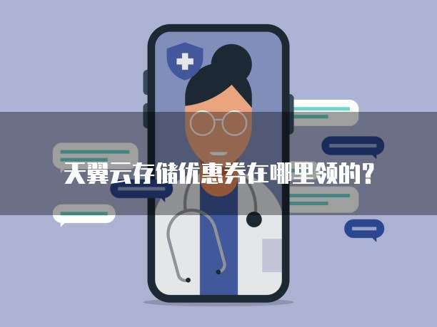 天翼云存储优惠券在哪里领的?
