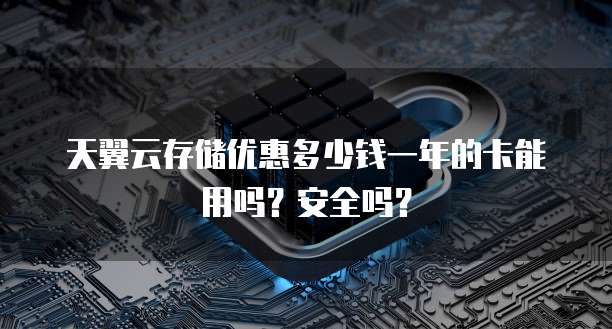 天翼云存储优惠多少钱一年的卡能用吗？安全吗？