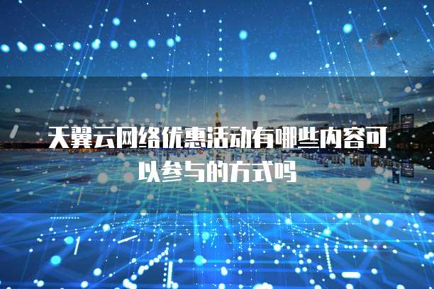 天翼云网络优惠活动有哪些内容可以参与的方式吗
