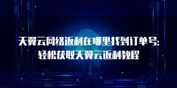 天翼云网络返利在哪里找到订单号：轻松获取天翼云返利教程
