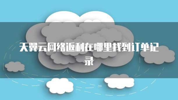 天翼云网络返利在哪里找到订单记录