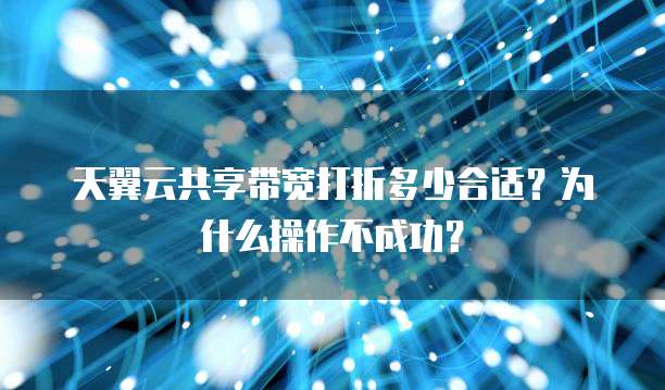 天翼云共享带宽打折多少合适？为什么操作不成功？