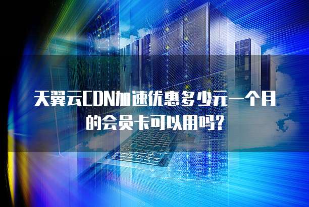 天翼云CDN加速优惠多少元一个月的会员卡可以用吗？