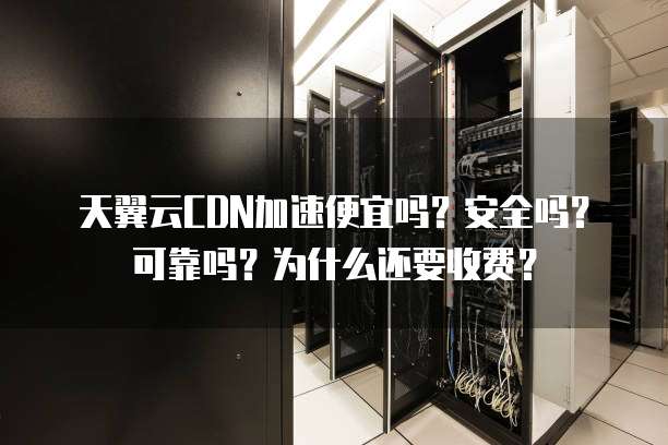 天翼云CDN加速便宜吗?安全吗?可靠吗?为什么还要收费?