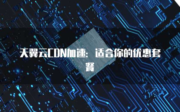 天翼云CDN加速:适合你的优惠套餐