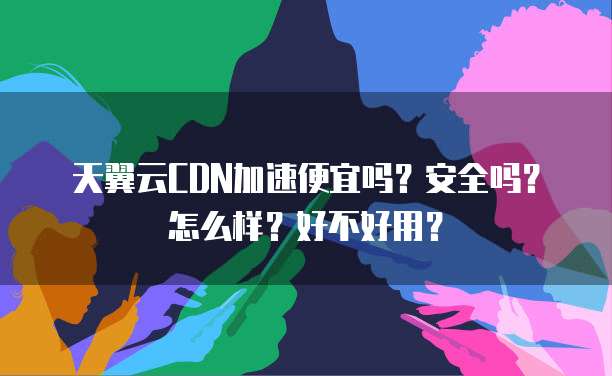 天翼云CDN加速便宜吗?安全吗?怎么样?好不好用?