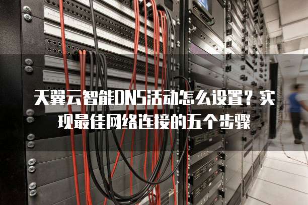 天翼云智能DNS活动怎么设置?实现最佳网络连接的五个步骤