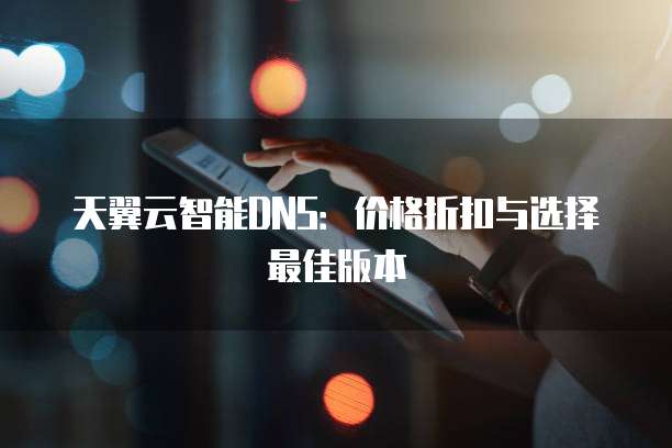天翼云智能DNS:价格折扣与选择最佳版本