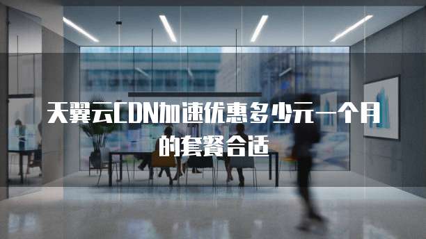 天翼云CDN加速优惠多少元一个月的套餐合适