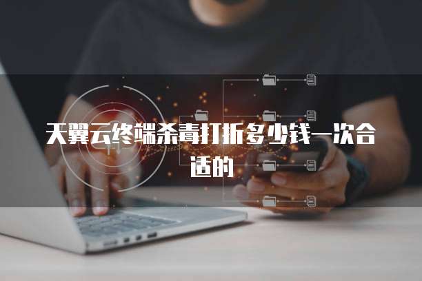 天翼云终端杀毒打折多少钱一次合适的