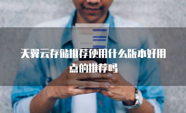 天翼云存储推荐使用什么版本好用点的推荐吗
