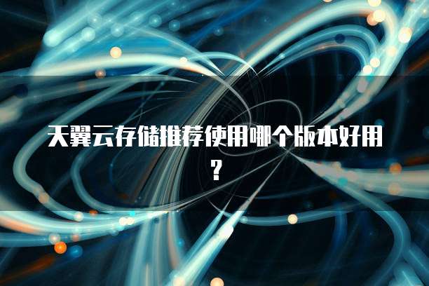 天翼云存储推荐使用哪个版本好用?