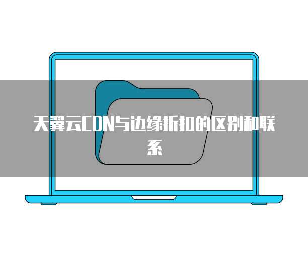 天翼云CDN与边缘折扣的区别和联系