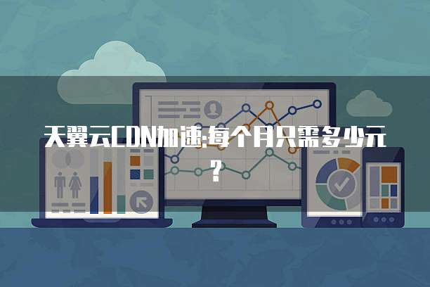 天翼云CDN加速:每个月只需多少元?