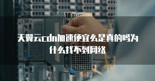 天翼云cdn加速便宜么是真的吗为什么找不到网络