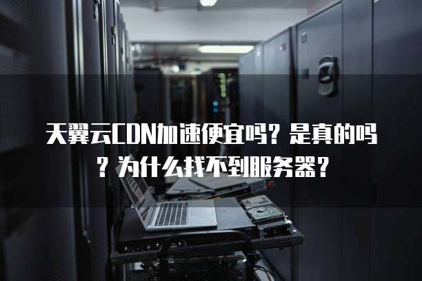天翼云CDN加速便宜吗?是真的吗?为什么找不到服务器?