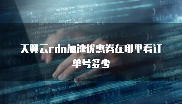 天翼云cdn加速优惠券在哪里看订单号多少