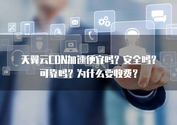 天翼云CDN加速便宜吗?安全吗?可靠吗?为什么要收费?