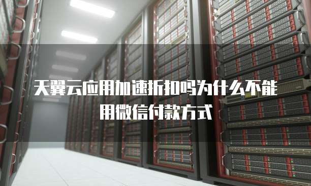 天翼云应用加速折扣吗为什么不能用微信付款方式