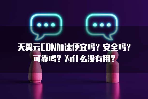 天翼云CDN加速便宜吗？安全吗？可靠吗？为什么没有用？