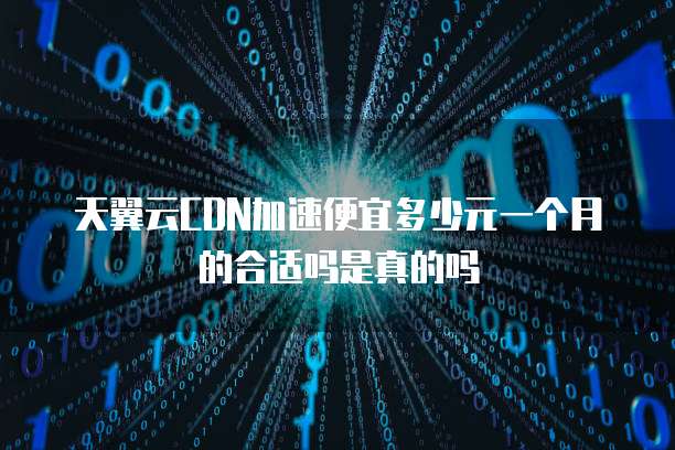 天翼云CDN加速便宜多少元一个月的合适吗是真的吗