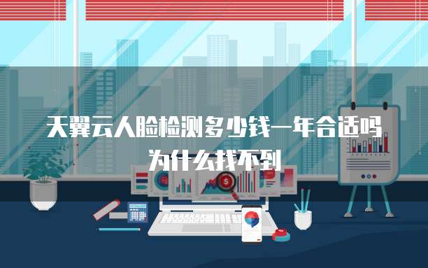 天翼云人脸检测多少钱一年合适吗为什么找不到