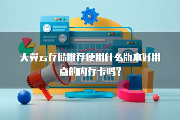 天翼云存储推荐使用什么版本好用点的内存卡吗？