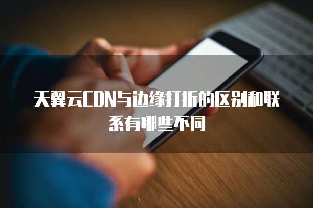 天翼云CDN与边缘打折的区别和联系有哪些不同