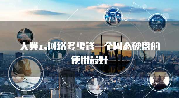天翼云网络多少钱一个固态硬盘的使用最好