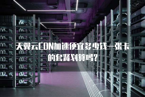 天翼云CDN加速便宜多少钱一张卡的套餐划算吗?