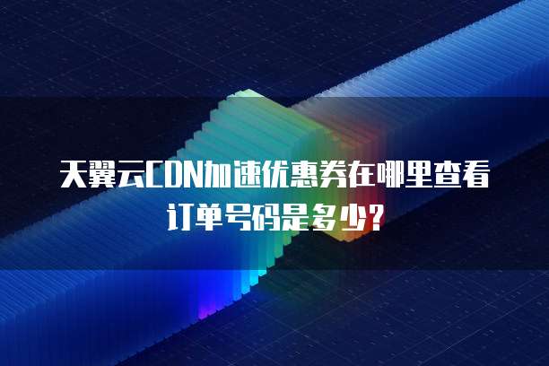 天翼云CDN加速优惠券在哪里查看订单号码是多少?