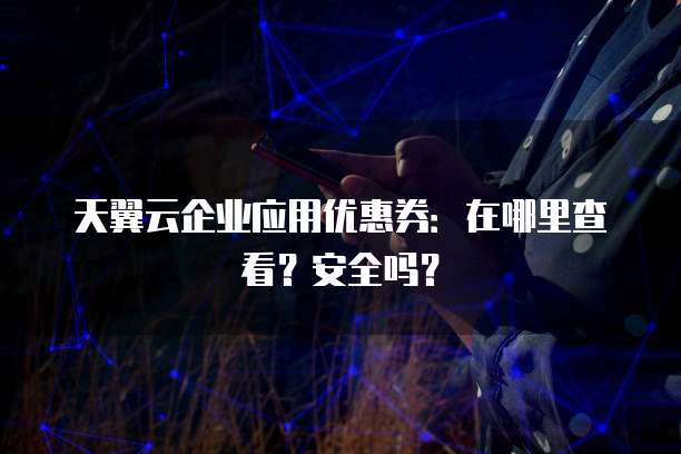 天翼云企业应用优惠券:在哪里查看?安全吗?