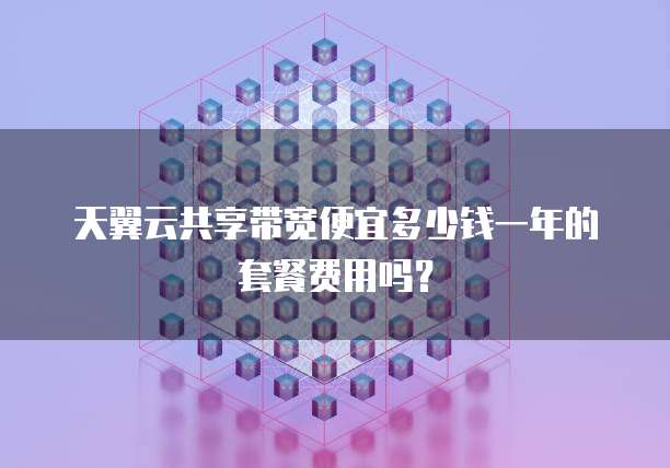 天翼云共享带宽便宜多少钱一年的套餐费用吗？