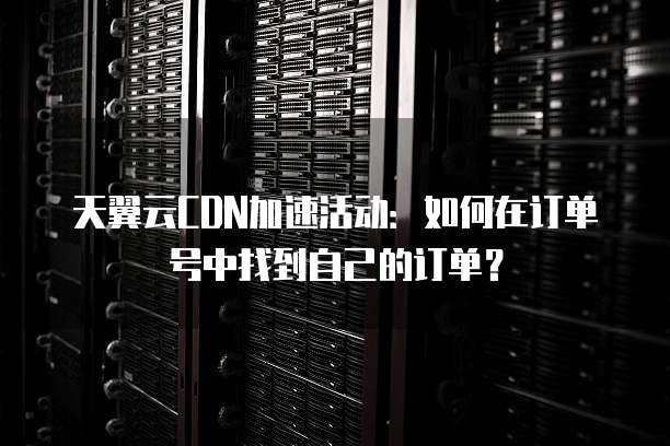 天翼云CDN加速活动:如何在订单号中找到自己的订单?