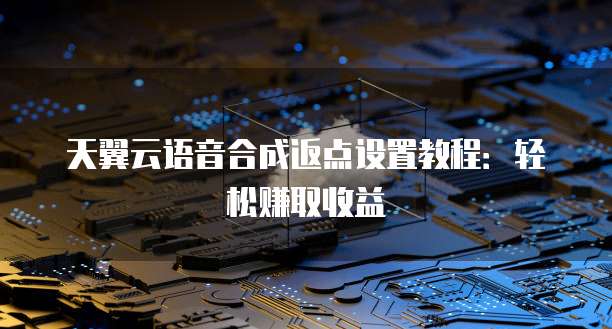 天翼云语音合成返点设置教程:轻松赚取收益