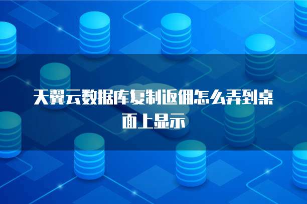 天翼云数据库复制返佣怎么弄到桌面上显示