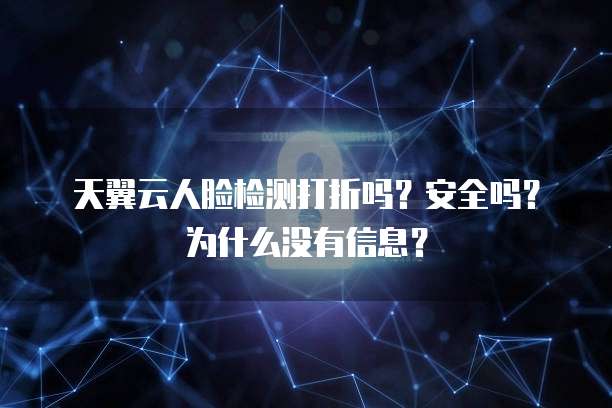 天翼云人脸检测打折吗?安全吗?为什么没有信息?
