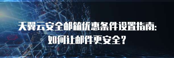 天翼云安全邮箱优惠条件设置指南：如何让邮件更安全？