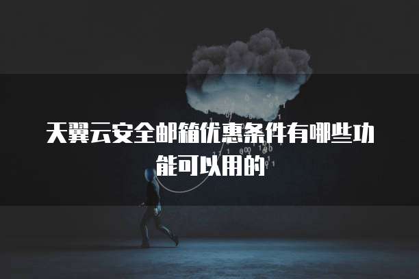 天翼云安全邮箱优惠条件有哪些功能可以用的