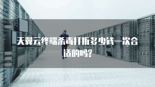 天翼云终端杀毒打折多少钱一次合适的吗?