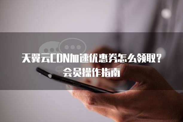 天翼云CDN加速优惠券怎么领取？会员操作指南