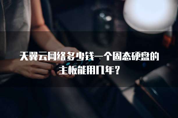 天翼云网络多少钱一个固态硬盘的主板能用几年?