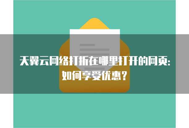 天翼云网络打折在哪里打开的网页:如何享受优惠?