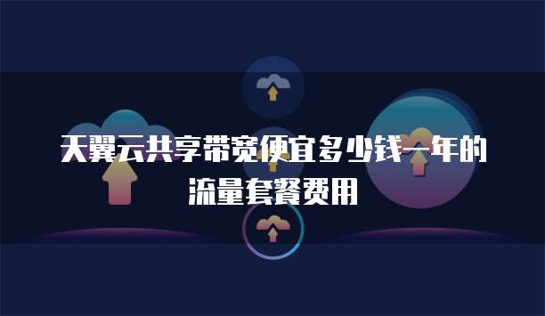 天翼云共享带宽便宜多少钱一年的流量套餐费用