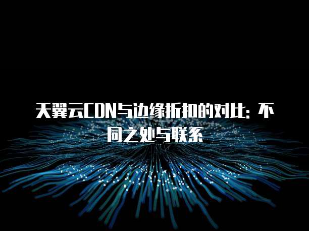 天翼云CDN与边缘折扣的对比: 不同之处与联系