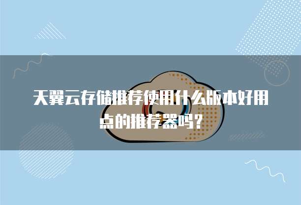 天翼云存储推荐使用什么版本好用点的推荐器吗？