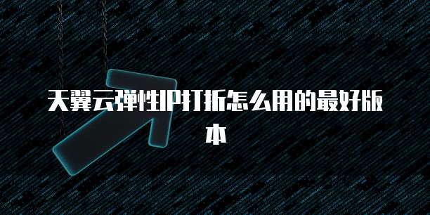 天翼云弹性IP打折怎么用的最好版本