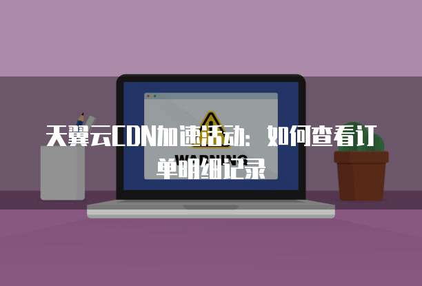 天翼云CDN加速活动：如何查看订单明细记录