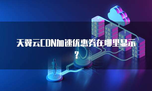 天翼云CDN加速优惠券在哪里显示?