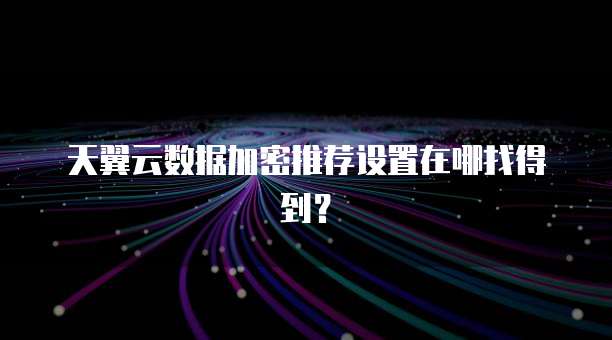 天翼云数据加密推荐设置在哪找得到?